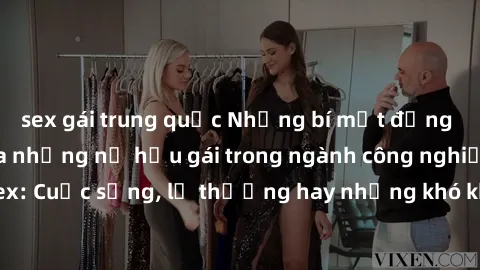 sex gái trung quốc Những bí mật đằng sau cuộc sống của những nữ hầu gái trong ngành công nghiệp sex: Cuộc sống, lẽ thường hay những khó khăn mà họ phải đối mặt.