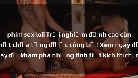 phim sex loli Trải nghiệm đỉnh cao cùng phim sex Mỹ hot nhất chưa từng được công bố! Xem ngay để khám phá những tình tiết kích thích, cảnh nóng bỏng!