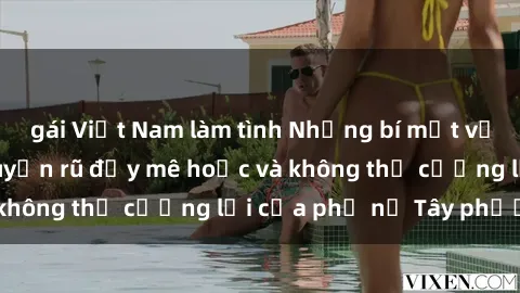gái Việt Nam làm tình Những bí mật về sex gái Tây: Sự quyến rũ đầy mê hoặc và không thể cưỡng lại của phụ nữ Tây phương