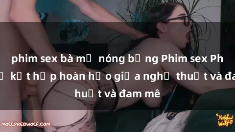 phim sex bà mẹ nóng bỏng Phim sex Pháp - Sự kết hợp hoàn hảo giữa nghệ thuật và đam mê