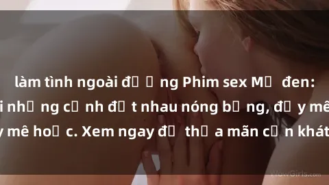 làm tình ngoài đường Phim sex Mỹ đen: phút mãnh liệt với những cảnh địt nhau nóng bỏng, đầy mê hoặc. Xem ngay để thỏa mãn cơn khát tình dục của bạn!