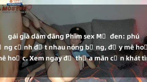 gái già dâm đãng Phim sex Mỹ đen: phút mãnh liệt với những cảnh địt nhau nóng bỏng, đầy mê hoặc. Xem ngay để thỏa mãn cơn khát tình dục của bạn!