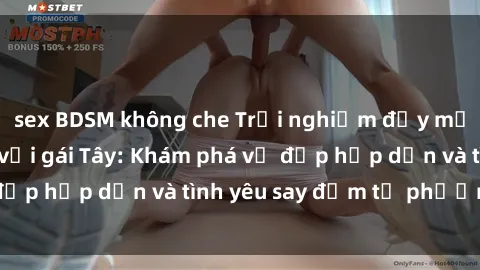 sex BDSM không che Trải nghiệm đầy mới lạ khi quan hệ với gái Tây: Khám phá vẻ đẹp hấp dẫn và tình yêu say đắm từ phương Tây