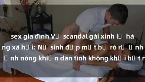 sex gia đình Vụ scandal gái xinh lộ hàng gây sốt trên mạng xã hội: Nữ sinh đẹp mắt bị rò rỉ ảnh nóng khiến dân tình không khỏi bất ngờ và phẫn nộ!
