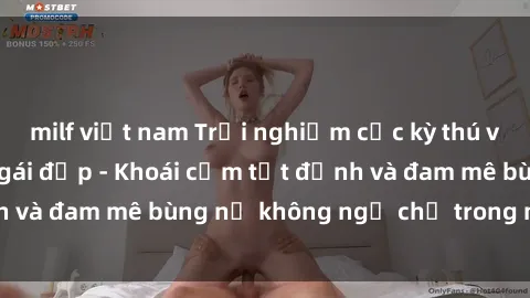 milf việt nam Trải nghiệm cực kỳ thú vị khi làm tình với gái đẹp - Khoái cảm tột đỉnh và đam mê bùng nổ không ngờ chỉ trong một đêm!
