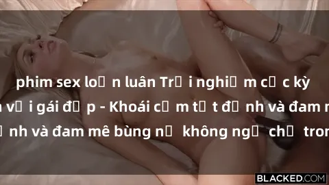 phim sex loạn luân Trải nghiệm cực kỳ thú vị khi làm tình với gái đẹp - Khoái cảm tột đỉnh và đam mê bùng nổ không ngờ chỉ trong một đêm!