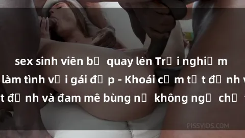 sex sinh viên bị quay lén Trải nghiệm cực kỳ thú vị khi làm tình với gái đẹp - Khoái cảm tột đỉnh và đam mê bùng nổ không ngờ chỉ trong một đêm!