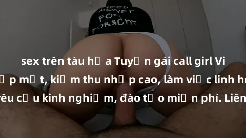 sex trên tàu hỏa Tuyển gái call girl Việt Nam gợi cảm, đẹp mắt, kiếm thu nhập cao, làm việc linh hoạt, không yêu cầu kinh nghiệm, đào tạo miễn phí. Liên hệ ngay để biết thêm chi tiết!