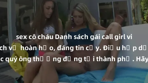 sex cô cháu Danh sách gái call girl vip chất lượng, dịch vụ hoàn hảo, đáng tin cậy. Điều hấp dẫn cho các quý ông thượng đẳng tại thành phố. Hãy nhấc máy và đặt lịch ngay!