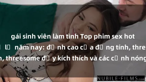 gái sinh viên làm tình Top phim sex hot nhất không thể bỏ lỡ năm nay: đỉnh cao của đồng tính, threesome đầy kích thích và các cảnh nóng đang gây sốt!