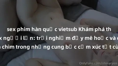 sex phim hàn quốc vietsub Khám phá thế giới mới với sex người lớn: trải nghiệm đầy mê hoặc và đắm chìm trong những cung bậc cảm xúc tột cùng, hứng khởi và cuốn hút.