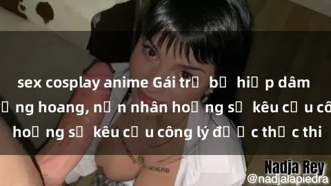 sex cosplay anime Gái trẻ bị hiếp dâm bạo lực trong khu rừng hoang, nạn nhân hoảng sợ kêu cầu công lý được thực thi