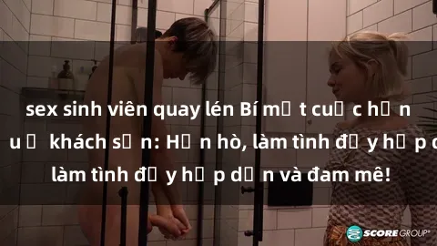 sex sinh viên quay lén Bí mật cuộc hẹn gái Việt lần đầu ở khách sạn: Hẹn hò, làm tình đầy hấp dẫn và đam mê!