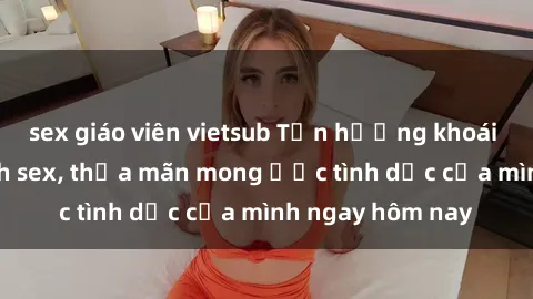 sex giáo viên vietsub Tận hưởng khoái cảm với gái xinh sex, thỏa mãn mong ước tình dục của mình ngay hôm nay