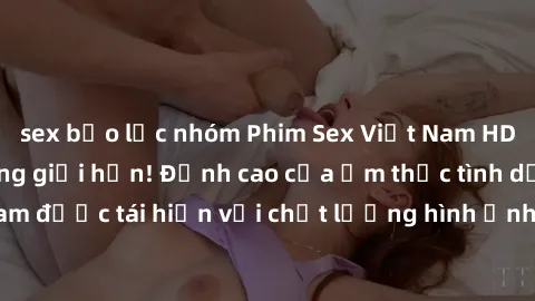 sex bạo lực nhóm Phim Sex Việt Nam HD - Xem ngay và không giới hạn! Đỉnh cao của ẩm thực tình dục Việt Nam được tái hiện với chất lượng hình ảnh sắc nét. Hãy thưởng thức ngay!