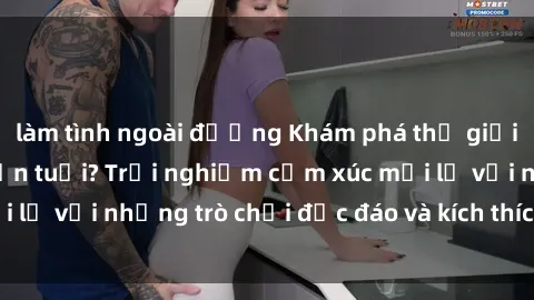 làm tình ngoài đường Khám phá thế giới sex trực tuyến: Hơn tuổi? Trải nghiệm cảm xúc mới lạ với những trò chơi độc đáo và kích thích người lớn