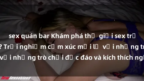 sex quán bar Khám phá thế giới sex trực tuyến: Hơn tuổi? Trải nghiệm cảm xúc mới lạ với những trò chơi độc đáo và kích thích người lớn