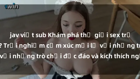 jav việt sub Khám phá thế giới sex trực tuyến: Hơn tuổi? Trải nghiệm cảm xúc mới lạ với những trò chơi độc đáo và kích thích người lớn