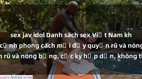 sex jav idol Danh sách sex Việt Nam không che - Ảnh toàn cảnh phong cách mới đầy quyến rũ và nóng bỏng, cực kỳ hấp dẫn, không thể bỏ qua!