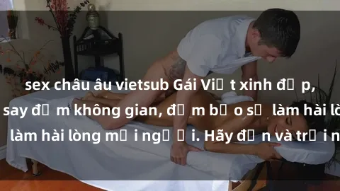 sex châu âu vietsub Gái Việt xinh đẹp, nồng nàn làm tình say đắm không gian, đảm bảo sẽ làm hài lòng mọi người. Hãy đến và trải nghiệm ngay!