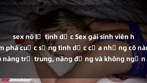 sex nô lệ tình dục Sex gái sinh viên hot nhất: Cùng khám phá cuộc sống tình dục của những cô nàng trẻ trung, năng động và không ngần ngại thử nghiệm!