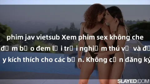 phim jav vietsub Xem phim sex không che miễn phí tại đây, đảm bảo đem lại trải nghiệm thú vị và đầy kích thích cho các bạn. Không cần đăng ký, hoàn toàn miễn phí.
