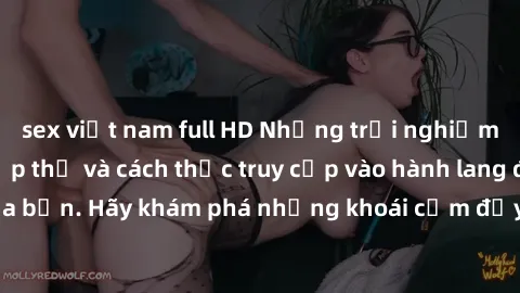sex việt nam full HD Những trải nghiệm mới lạ với sex tập thể và cách thức truy cập vào hành lang đam mê của bạn. Hãy khám phá những khoái cảm đầy kích thích với tập thể hấp dẫn!