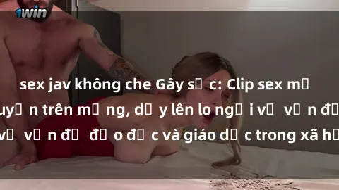 sex jav không che Gây sốc: Clip sex mẹ con Việt Nam lan truyền trên mạng, dấy lên lo ngại về vấn đề đạo đức và giáo dục trong xã hội hiện nay.