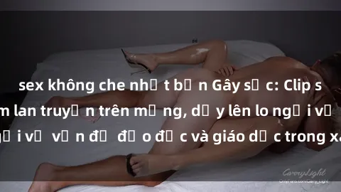 sex không che nhật bản Gây sốc: Clip sex mẹ con Việt Nam lan truyền trên mạng, dấy lên lo ngại về vấn đề đạo đức và giáo dục trong xã hội hiện nay.