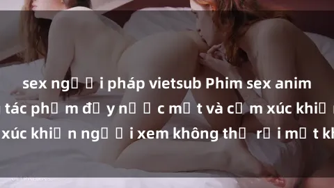 sex người pháp vietsub Phim sex anime đỉnh cao: Những tác phẩm đầy nước mắt và cảm xúc khiến người xem không thể rời mắt khỏi màn hình