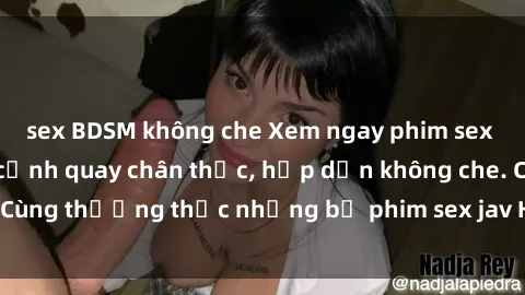 sex BDSM không che Xem ngay phim sex jav HD với những cảnh quay chân thực, hấp dẫn không che. Cùng thưởng thức những bộ phim sex jav HD hot nhất hiện nay!