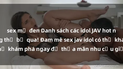 sex mỹ đen Danh sách các idol JAV hot nhất hiện nay không thể bỏ qua! Đam mê sex jav idol có thể khám phá ngay để thỏa mãn nhu cầu giải trí của mình!